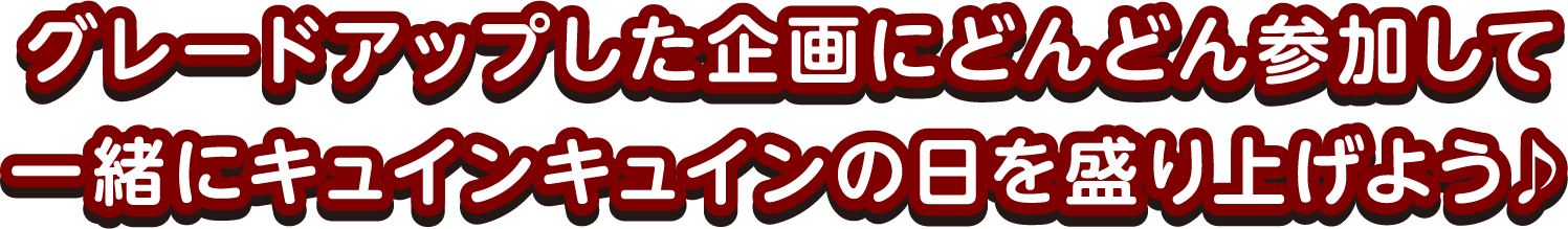 グレードアップした企画にどんどん参加して一緒にキュインキュインの日を盛り上げよう♪