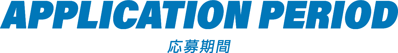 応募期間 - APPLICATION PERIOD